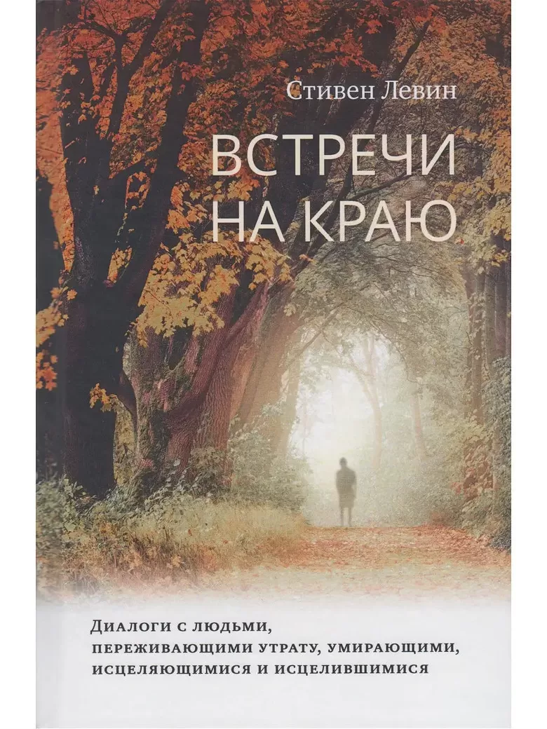 Встречи на краю. Диалоги с людьми, переживающими утрату, умирающими, исцеляющимися и исцелившимися. Левин С.